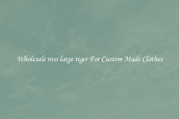 Wholesale ross large tiger For Custom Made Clothes