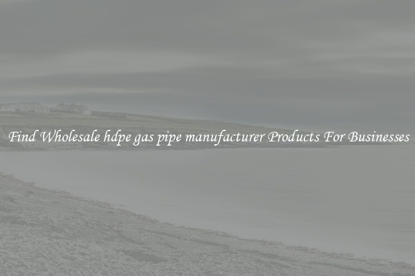 Find Wholesale hdpe gas pipe manufacturer Products For Businesses