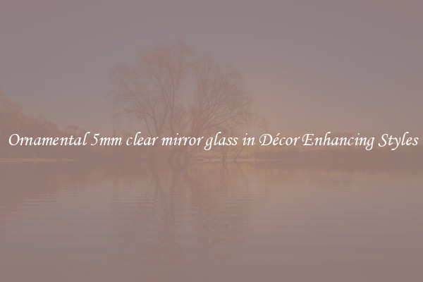 Ornamental 5mm clear mirror glass in Décor Enhancing Styles