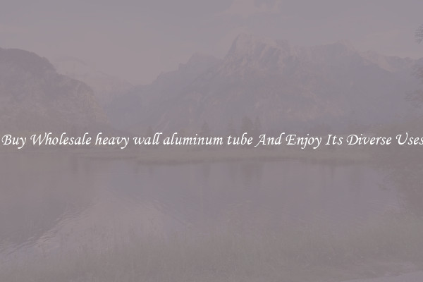 Buy Wholesale heavy wall aluminum tube And Enjoy Its Diverse Uses