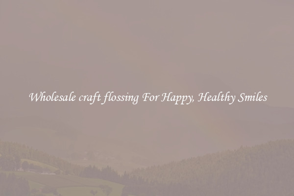 Wholesale craft flossing For Happy, Healthy Smiles