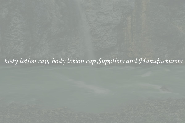 body lotion cap, body lotion cap Suppliers and Manufacturers