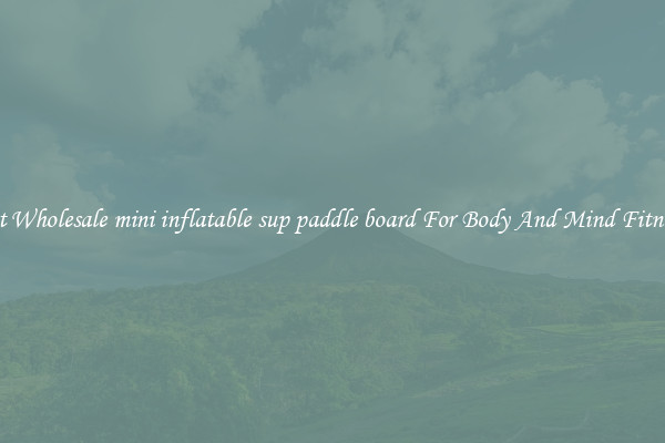 Get Wholesale mini inflatable sup paddle board For Body And Mind Fitness.
