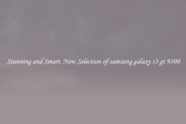 Stunning and Smart, New Selection of samsung galaxy s3 gt 9300