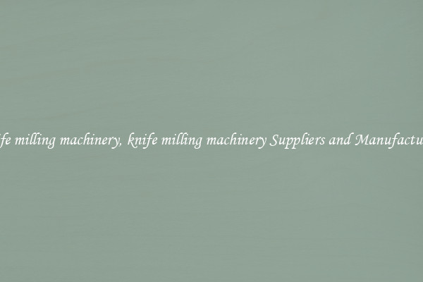 knife milling machinery, knife milling machinery Suppliers and Manufacturers