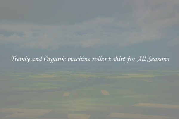 Trendy and Organic machine roller t shirt for All Seasons