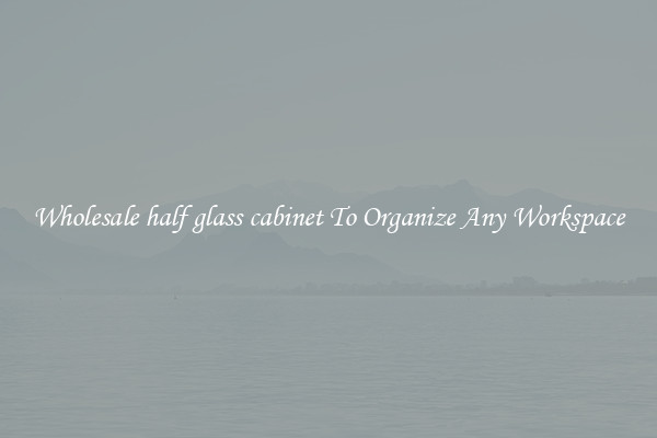 Wholesale half glass cabinet To Organize Any Workspace