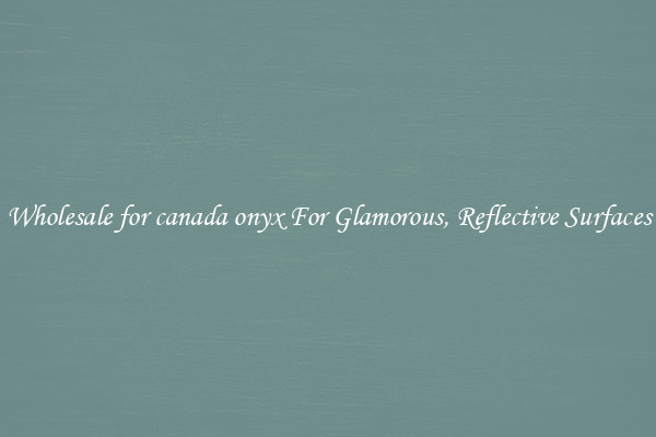 Wholesale for canada onyx For Glamorous, Reflective Surfaces