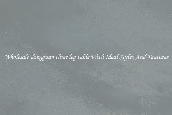 Wholesale dongguan three leg table With Ideal Styles And Features