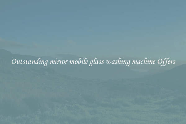 Outstanding mirror mobile glass washing machine Offers