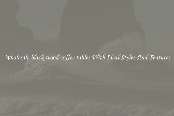 Wholesale black wood coffee tables With Ideal Styles And Features