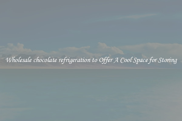 Wholesale chocolate refrigeration to Offer A Cool Space for Storing