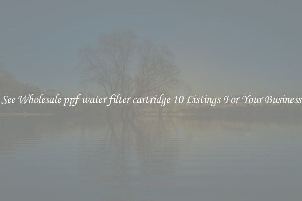 See Wholesale ppf water filter cartridge 10 Listings For Your Business