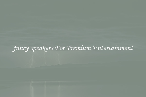 fancy speakers For Premium Entertainment