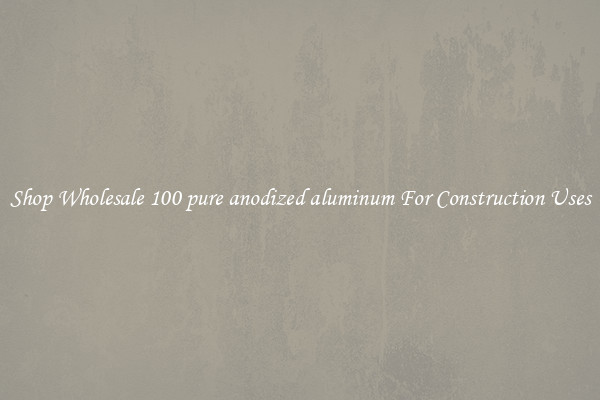 Shop Wholesale 100 pure anodized aluminum For Construction Uses