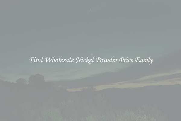 Find Wholesale Nickel Powder Price Easily