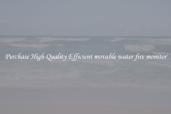 Purchase High-Quality Efficient movable water fire monitor