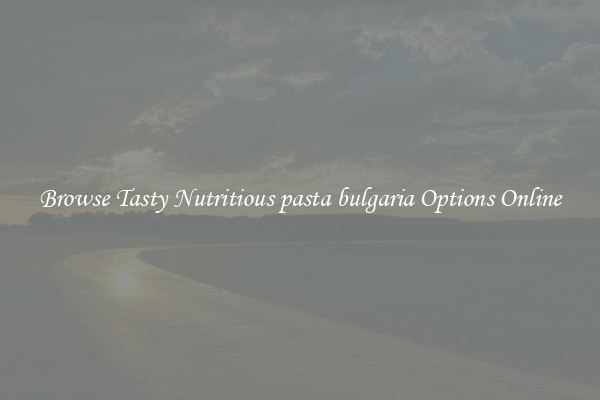 Browse Tasty Nutritious pasta bulgaria Options Online