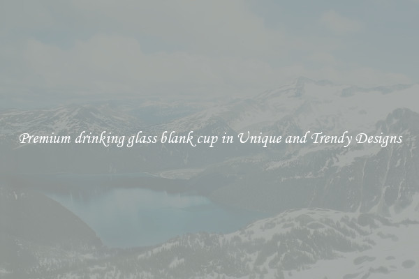 Premium drinking glass blank cup in Unique and Trendy Designs