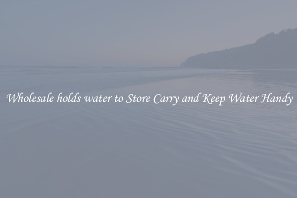 Wholesale holds water to Store Carry and Keep Water Handy