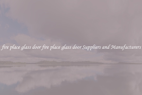 fire place glass door fire place glass door Suppliers and Manufacturers