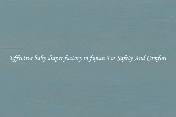 Effective baby diaper factory in fujian For Safety And Comfort