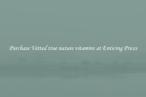 Purchase Vetted true nature vitamins at Enticing Prices