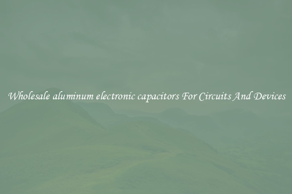 Wholesale aluminum electronic capacitors For Circuits And Devices