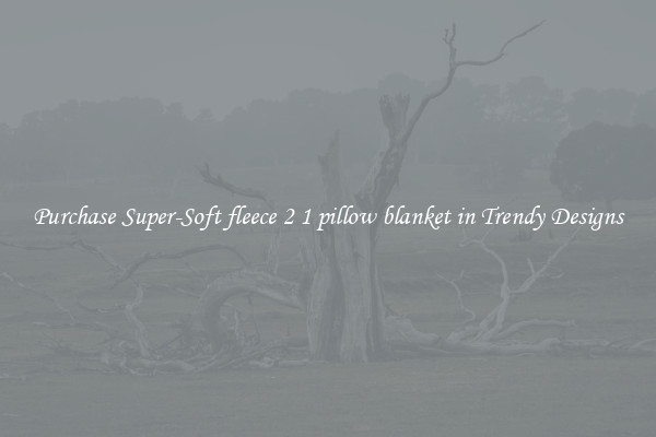 Purchase Super-Soft fleece 2 1 pillow blanket in Trendy Designs