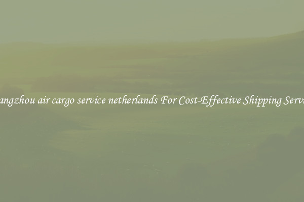 guangzhou air cargo service netherlands For Cost-Effective Shipping Services