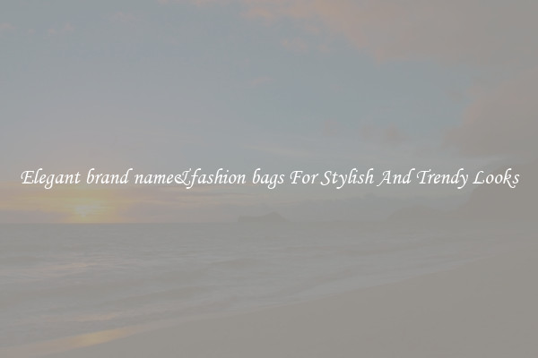 Elegant brand name&fashion bags For Stylish And Trendy Looks