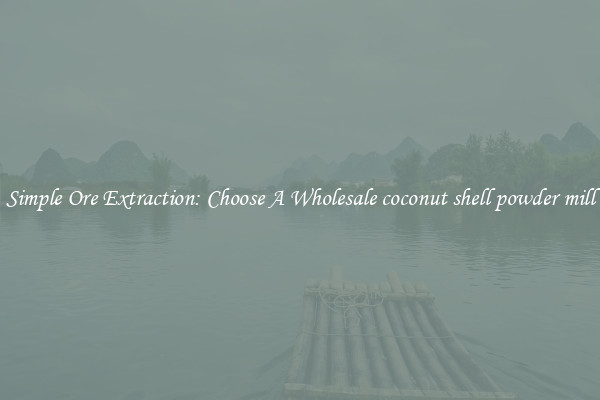 Simple Ore Extraction: Choose A Wholesale coconut shell powder mill