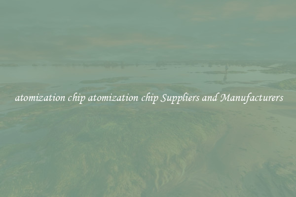 atomization chip atomization chip Suppliers and Manufacturers