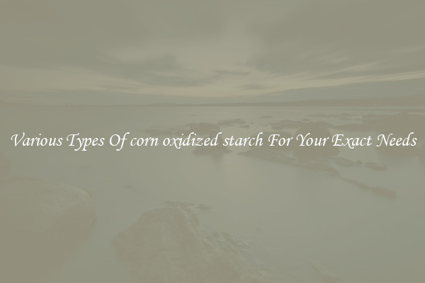 Various Types Of corn oxidized starch For Your Exact Needs