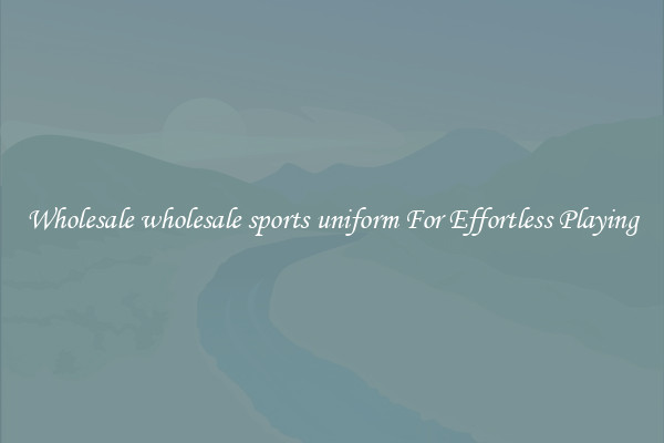Wholesale wholesale sports uniform For Effortless Playing