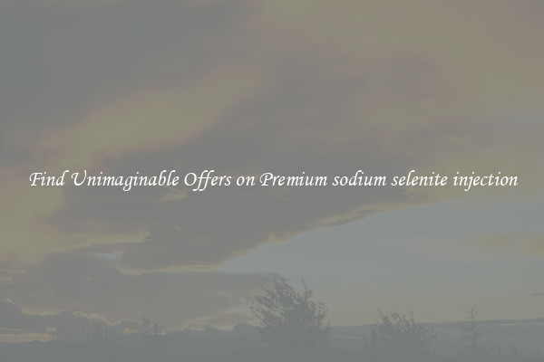 Find Unimaginable Offers on Premium sodium selenite injection