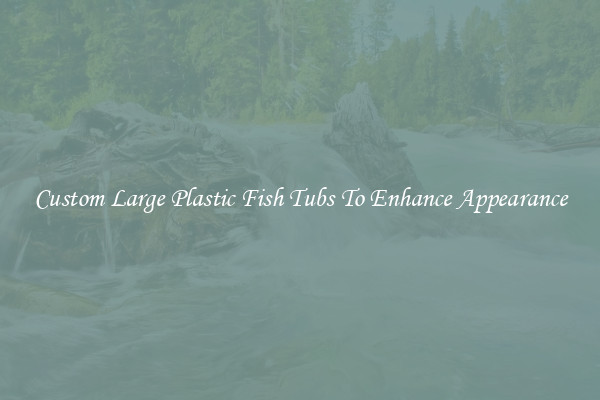 Custom Large Plastic Fish Tubs To Enhance Appearance